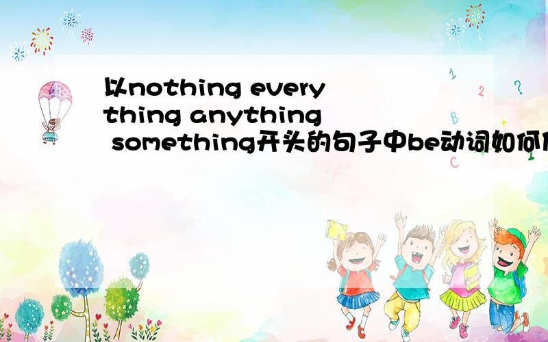 以nothing everything anything something开头的句子中be动词如何使用