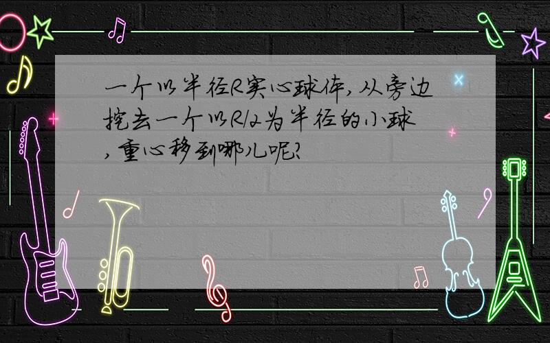 一个以半径R实心球体,从旁边挖去一个以R/2为半径的小球,重心移到哪儿呢?