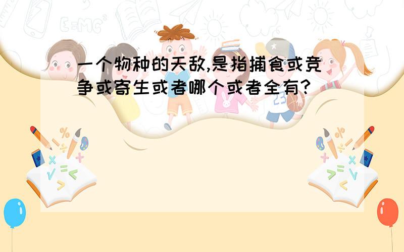 一个物种的天敌,是指捕食或竞争或寄生或者哪个或者全有?