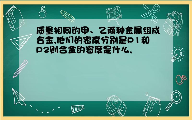 质量相同的甲、乙两种金属组成合金,他们的密度分别是P1和P2则合金的密度是什么,