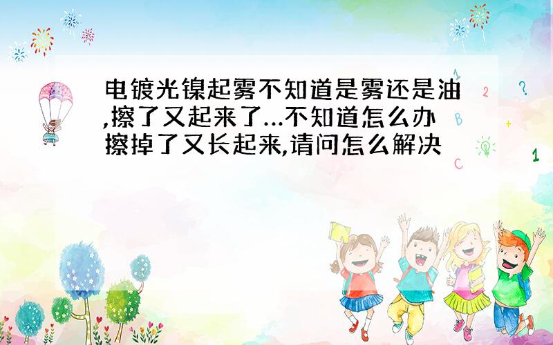 电镀光镍起雾不知道是雾还是油,擦了又起来了…不知道怎么办擦掉了又长起来,请问怎么解决