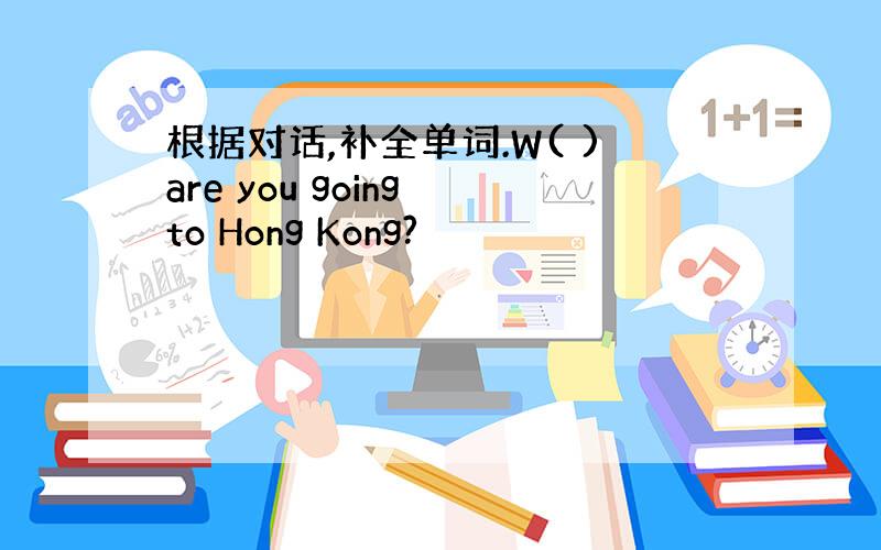 根据对话,补全单词.W( )are you going to Hong Kong?