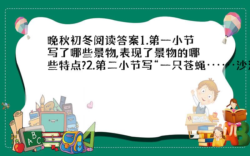 晚秋初冬阅读答案1.第一小节写了哪些景物,表现了景物的哪些特点?2.第二小节写“一只苍蝇······沙沙的声响”的作用是