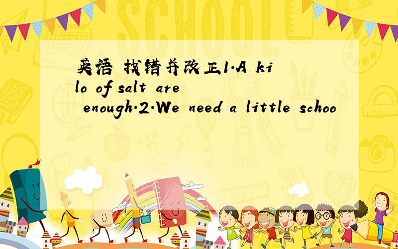 英语 找错并改正1.A kilo of salt are enough.2.We need a little schoo