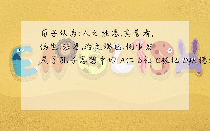 荀子认为:人之性恶,其善者,伪也.法者,治之端也.侧重发展了孔子思想中的 A仁 B礼 C教化 D以德治国