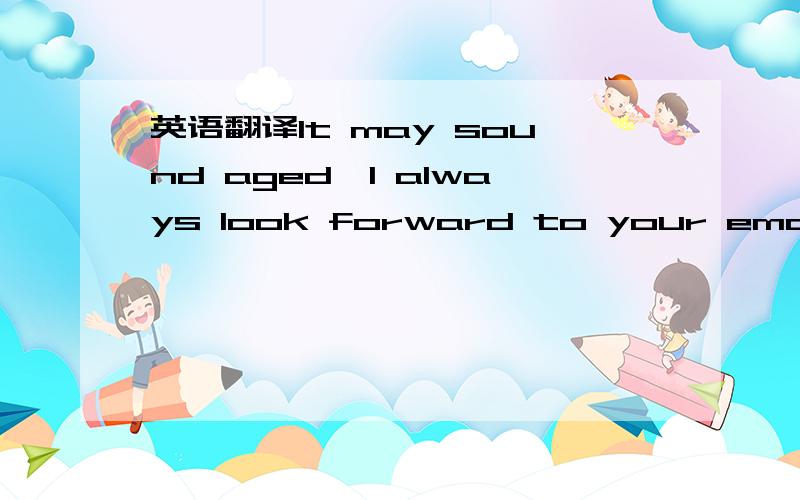 英语翻译It may sound aged,I always look forward to your email.这句