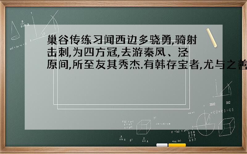 巢谷传练习闻西边多骁勇,骑射击刺,为四方冠,去游秦凤、泾原间,所至友其秀杰.有韩存宝者,尤与之善.谷教之兵书,二人相与为