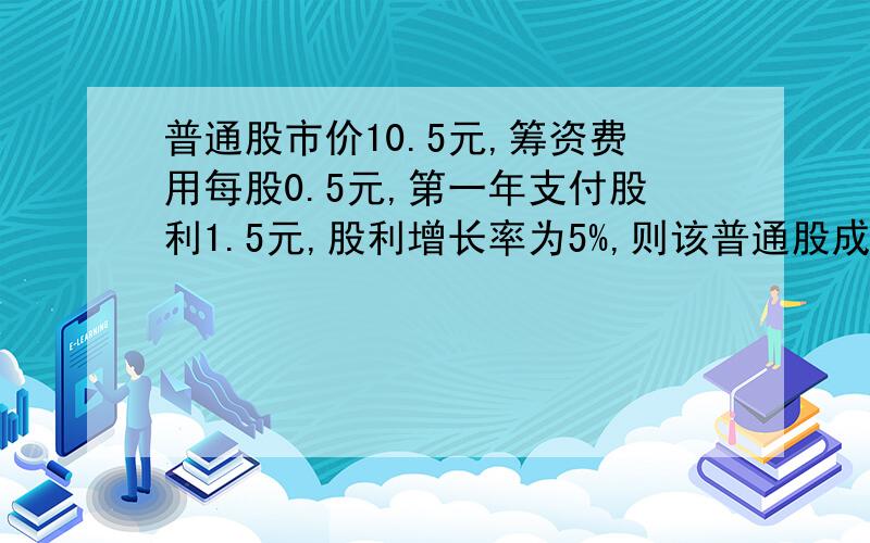 普通股市价10.5元,筹资费用每股0.5元,第一年支付股利1.5元,股利增长率为5%,则该普通股成本最接近于（