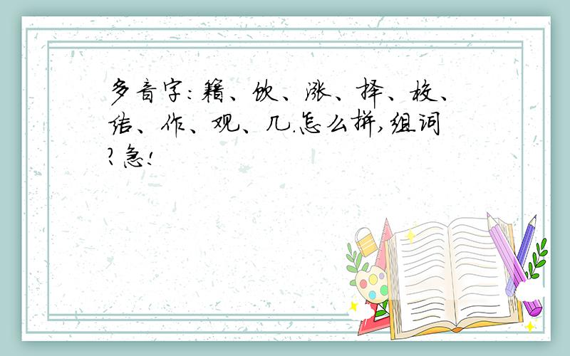 多音字：籍、饮、涨、择、校、结、作、观、几.怎么拼,组词?急!