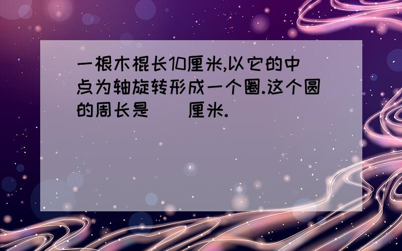 一根木棍长10厘米,以它的中点为轴旋转形成一个圈.这个圆的周长是（）厘米.