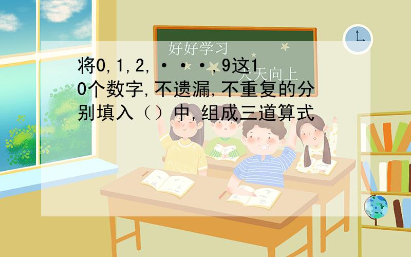 将0,1,2,···,9这10个数字,不遗漏,不重复的分别填入（）中,组成三道算式