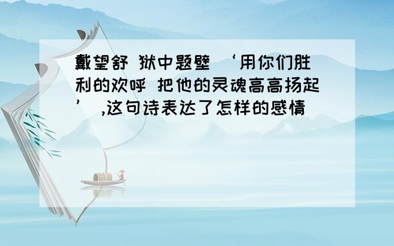 戴望舒 狱中题壁 ‘用你们胜利的欢呼 把他的灵魂高高扬起’ ,这句诗表达了怎样的感情