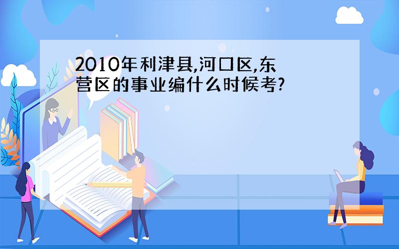 2010年利津县,河口区,东营区的事业编什么时候考?