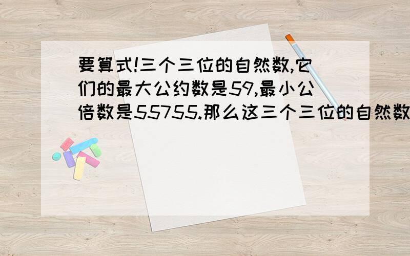 要算式!三个三位的自然数,它们的最大公约数是59,最小公倍数是55755.那么这三个三位的自然数之和是多少?