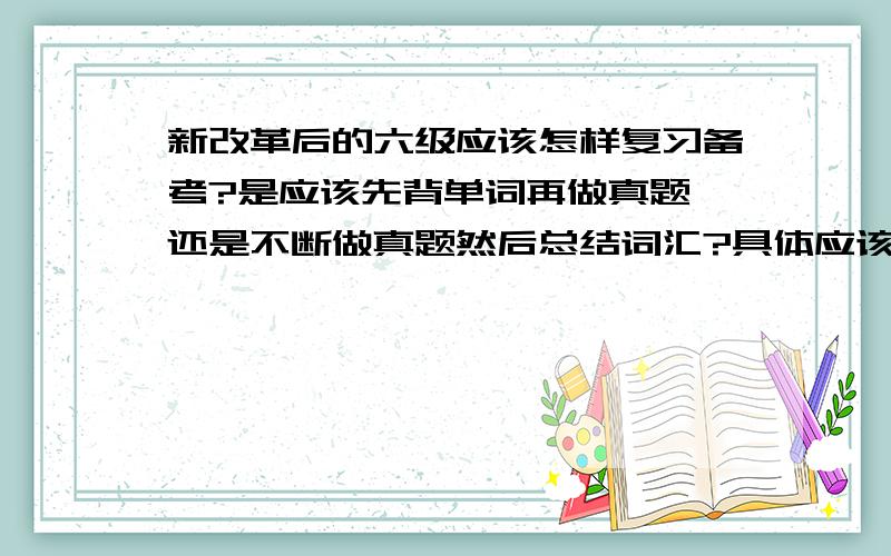 新改革后的六级应该怎样复习备考?是应该先背单词再做真题,还是不断做真题然后总结词汇?具体应该怎么实施呢……还有两个半月.