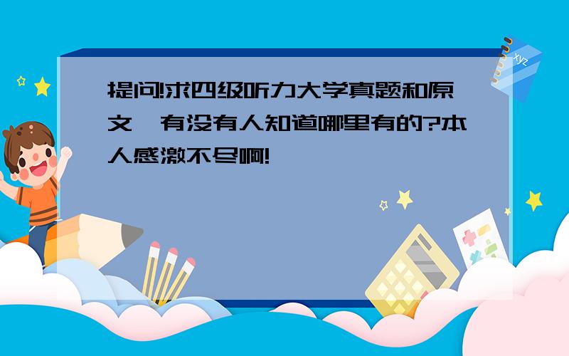 提问!求四级听力大学真题和原文,有没有人知道哪里有的?本人感激不尽啊!