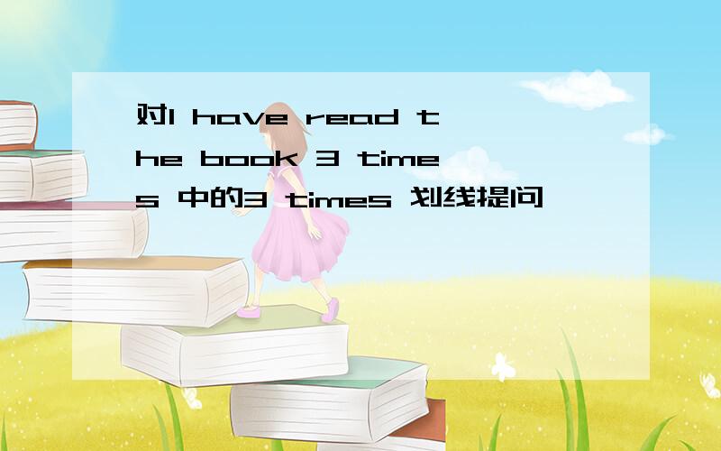 对I have read the book 3 times 中的3 times 划线提问