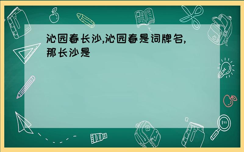 沁园春长沙,沁园春是词牌名,那长沙是