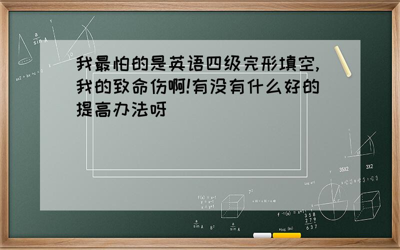 我最怕的是英语四级完形填空,我的致命伤啊!有没有什么好的提高办法呀