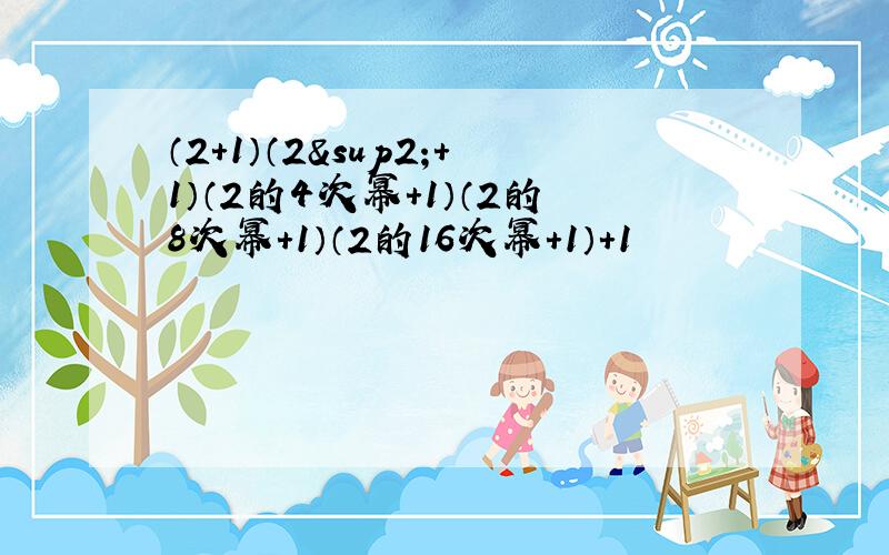 （2+1）（2²+1）（2的4次幂+1）（2的8次幂+1）（2的16次幂+1）+1