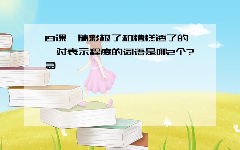 19课,精彩极了和糟糕透了的一对表示程度的词语是哪2个?急