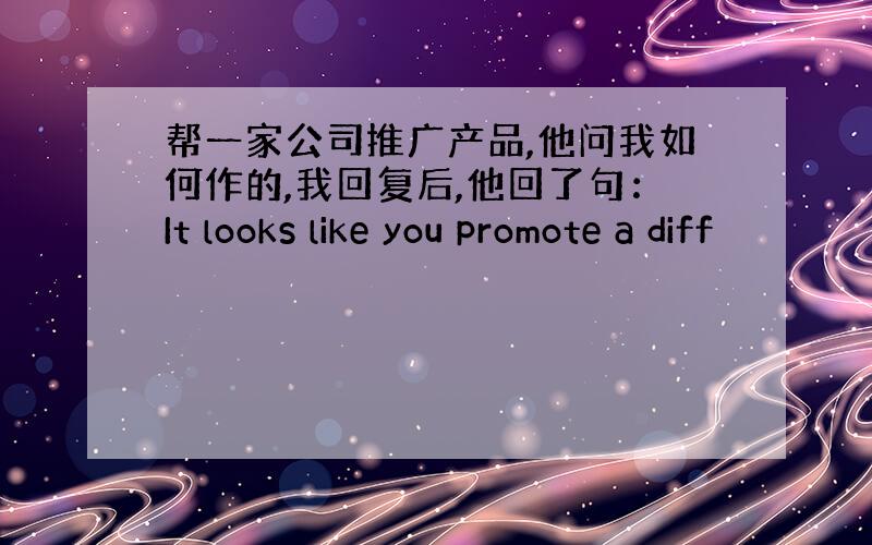 帮一家公司推广产品,他问我如何作的,我回复后,他回了句：It looks like you promote a diff