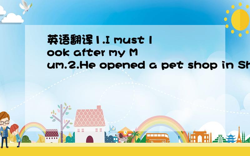 英语翻译1.I must look after my Mum.2.He opened a pet shop in She