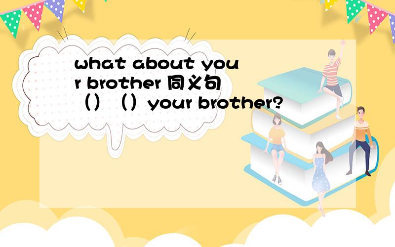 what about your brother 同义句 （）（）your brother?