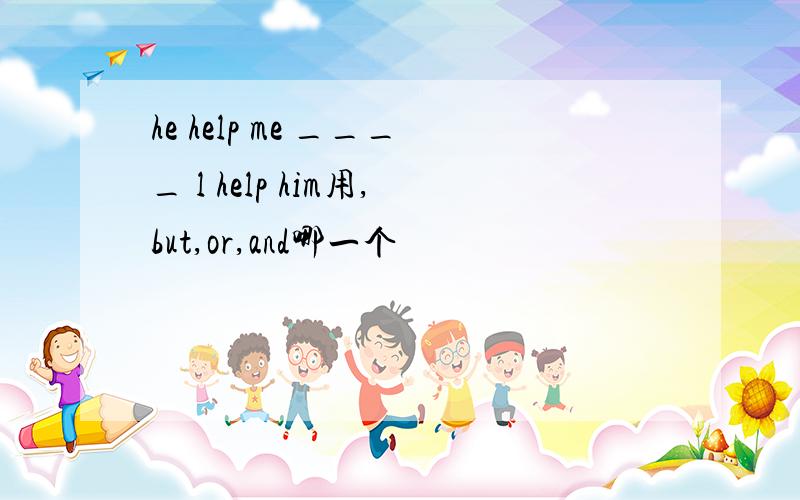 he help me ____ l help him用,but,or,and哪一个