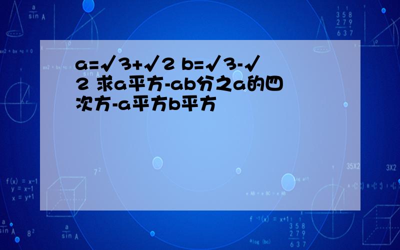 a=√3+√2 b=√3-√2 求a平方-ab分之a的四次方-a平方b平方