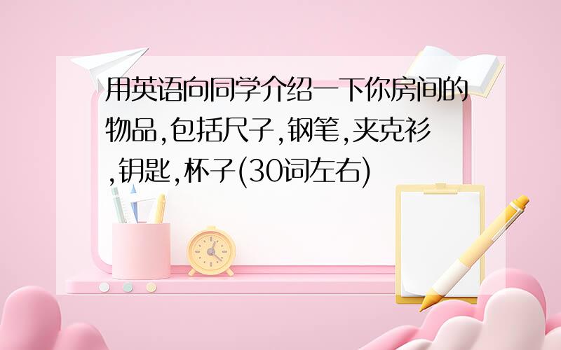 用英语向同学介绍一下你房间的物品,包括尺子,钢笔,夹克衫,钥匙,杯子(30词左右)