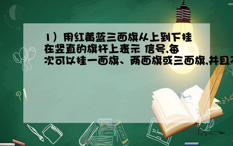 1）用红黄蓝三面旗从上到下挂在竖直的旗杆上表示 信号,每次可以挂一面旗、两面旗或三面旗,并且不同的顺序表示不同的信号.请