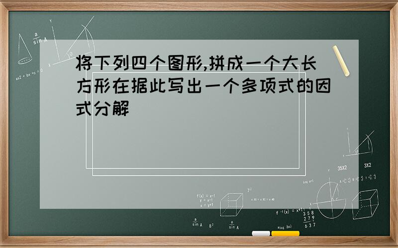 将下列四个图形,拼成一个大长方形在据此写出一个多项式的因式分解