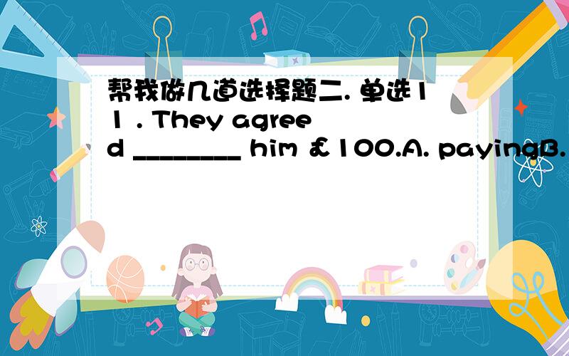 帮我做几道选择题二. 单选11 . They agreed ________ him ￡100.A. payingB.