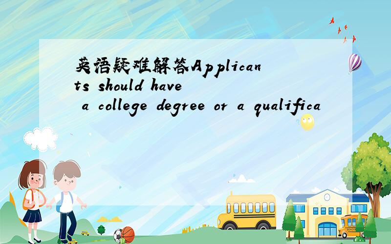 英语疑难解答Applicants should have a college degree or a qualifica