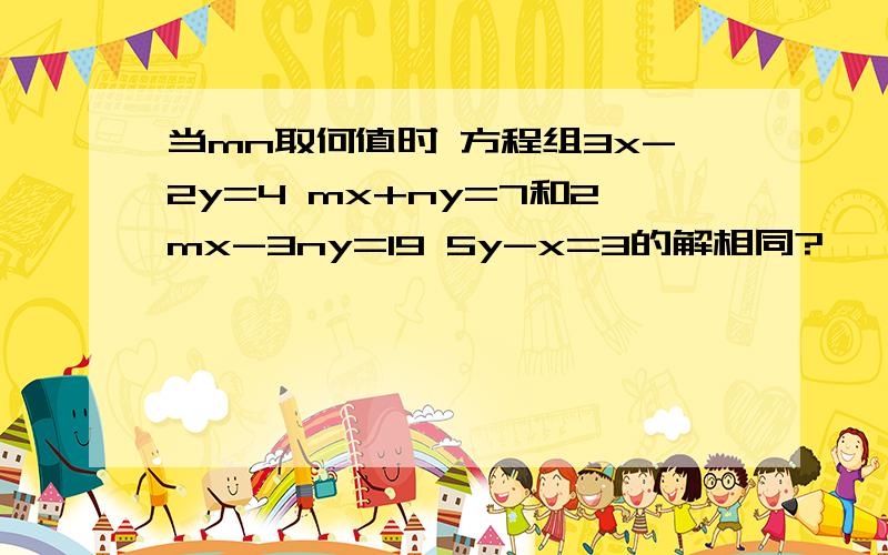 当mn取何值时 方程组3x-2y=4 mx+ny=7和2mx-3ny=19 5y-x=3的解相同?