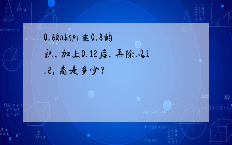 0.6 乘0.8的积，加上0.12后，再除以1.2，商是多少？