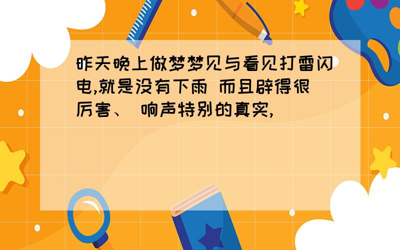 昨天晚上做梦梦见与看见打雷闪电,就是没有下雨 而且辟得很厉害、 响声特别的真实,