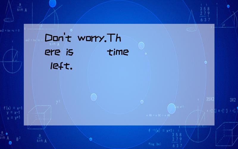 Don't worry.There is __ time left.