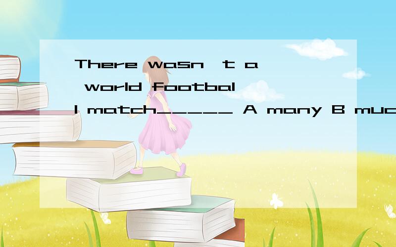 There wasn't a world football match_____ A many B much C mor