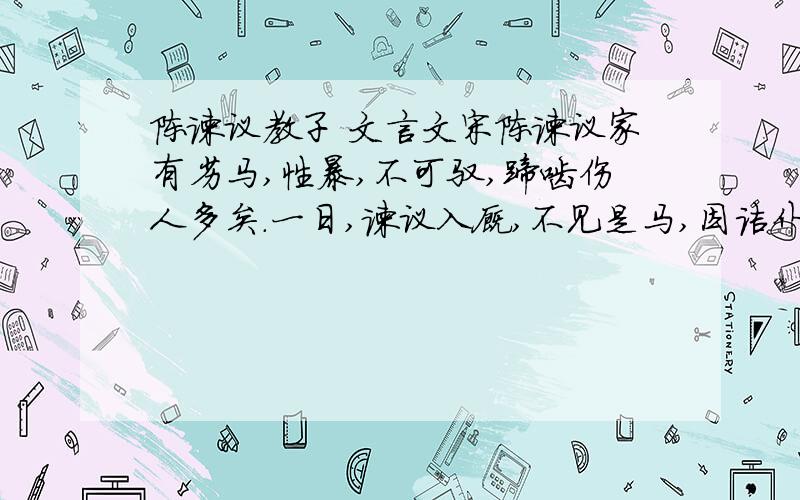 陈谏议教子 文言文宋陈谏议家有劣马,性暴,不可驭,蹄啮伤人多矣.一日,谏议入厩,不见是马,因诘仆：“彼马何以不见?”仆言