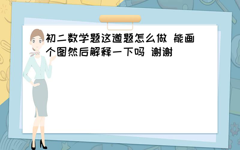 初二数学题这道题怎么做 能画个图然后解释一下吗 谢谢