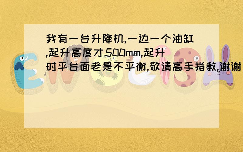 我有一台升降机,一边一个油缸,起升高度才500mm,起升时平台面老是不平衡,敬请高手指教,谢谢、1