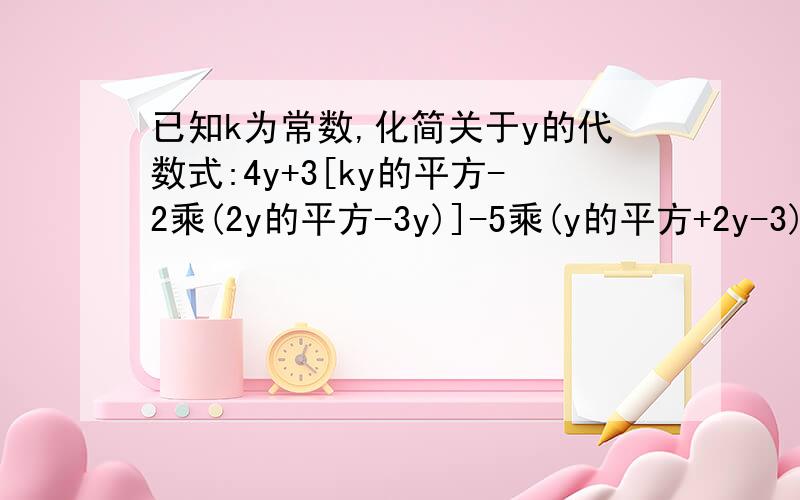 已知k为常数,化简关于y的代数式:4y+3[ky的平方-2乘(2y的平方-3y)]-5乘(y的平方+2y-3)]-4乘(