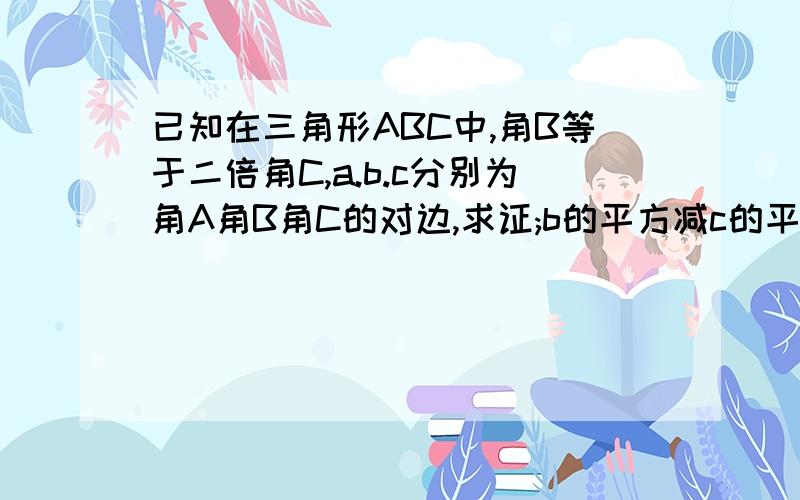 已知在三角形ABC中,角B等于二倍角C,a.b.c分别为角A角B角C的对边,求证;b的平方减c的平方等于a乘以c