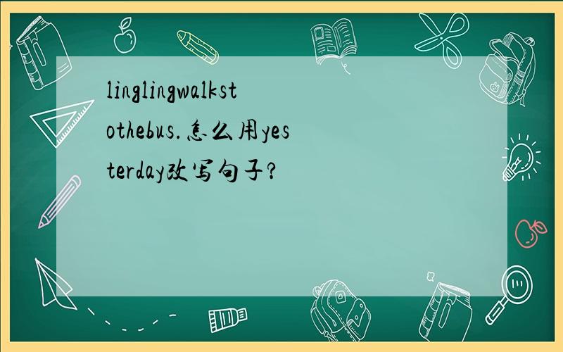 linglingwalkstothebus.怎么用yesterday改写句子?