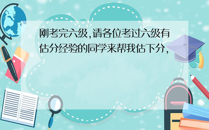 刚考完六级,请各位考过六级有估分经验的同学来帮我估下分,