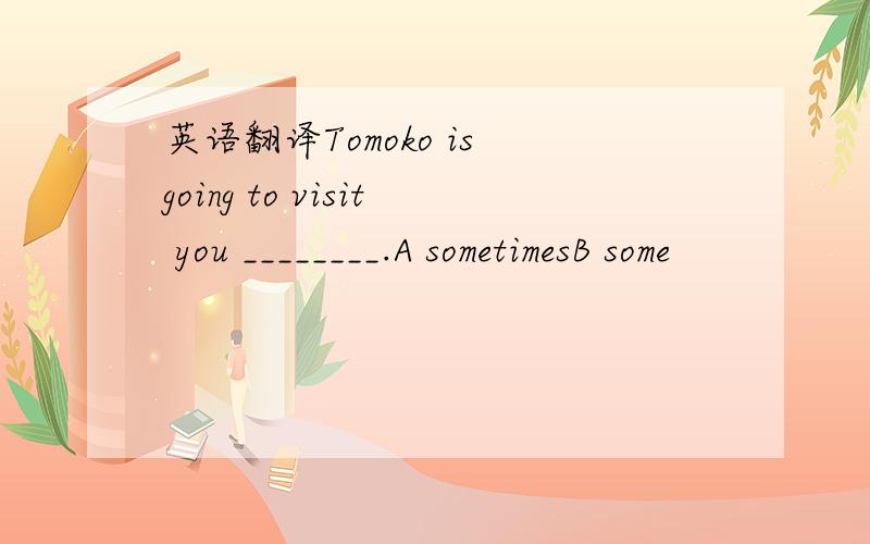 英语翻译Tomoko is going to visit you ________.A sometimesB some