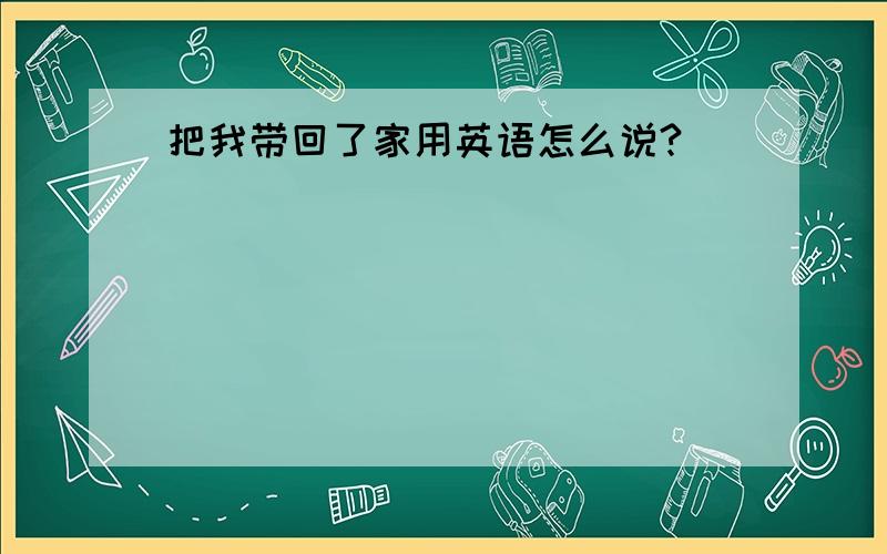 把我带回了家用英语怎么说?