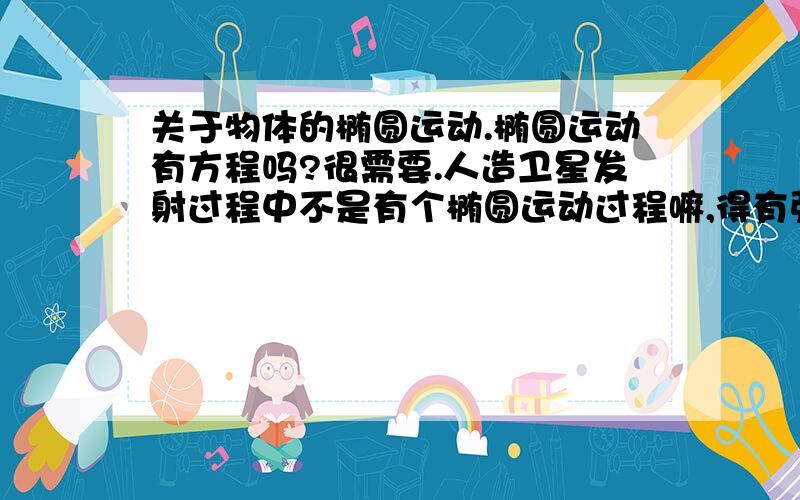 关于物体的椭圆运动.椭圆运动有方程吗?很需要.人造卫星发射过程中不是有个椭圆运动过程嘛,得有强有力的科学计算支持呀.